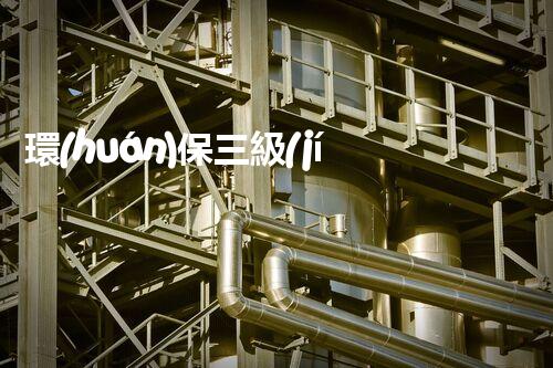 環(huán)保三級(jí)資質(zhì)，解鎖綠色工程大門(mén)！